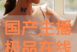 在线主播精品国产,在线主播引领精品国产生态新潮流